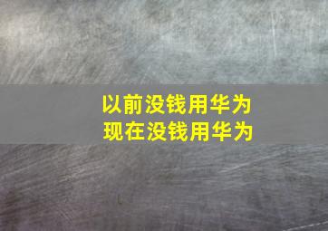 以前没钱用华为 现在没钱用华为